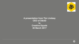 A presentation from Tim Lindsay
CEO of D&AD
to
Creative Equals
30 March 2017
 