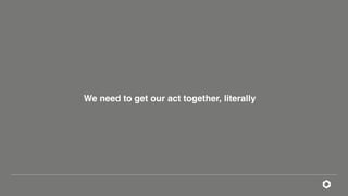 We need to get our act together, literally
 