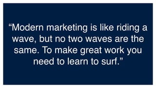 “Modern marketing is like riding a
wave, but no two waves are the
same. To make great work you
need to learn to surf.”
 