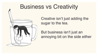 Creative isn’t just adding the
sugar to the tea.
But business isn’t just an
annoying bit on the side either
Business vs Creativity
 