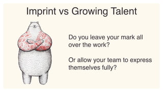 Do you leave your mark all
over the work?
Or allow your team to express
themselves fully?
Imprint vs Growing Talent
 