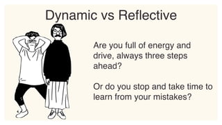 Are you full of energy and
drive, always three steps
ahead?
Or do you stop and take time to
learn from your mistakes?
Dynamic vs Reflective
 