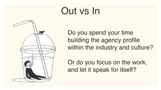 Do you spend your time
building the agency profile
within the industry and culture?
Or do you focus on the work,
and let it speak for itself?
Out vs In
 