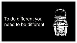To do different you
need to be different
 