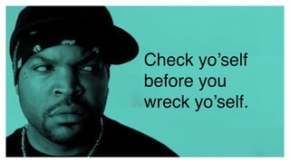 Check yo’self
before you
wreck yo’self.
 