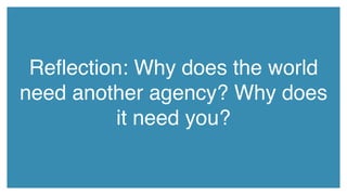 Reflection: Why does the world
need another agency? Why does
it need you?
 
