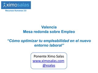 Recursos Humanos 2.0

Valencia
Mesa redonda sobre Empleo
“Cómo optimizar tu empleabilidad en el nuevo
entorno laboral”

Ponente Ximo Salas
www.ximosalas.com
@xsalas

 