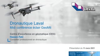 1
Dronautique Laval
Midi conférence éclair GeoMtl
Centre d’excellence en géomatique (CEG)
Hassen Feki
Conseiller professionnel en dronautique
Présentation du 11 mars 2021
Dronautique - Ville de Laval
Hassen Feki
11 mars 2021 – GeoMtl - ACSG
 