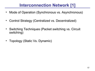 Interconnection Network [1]
• Mode of Operation (Synchronous vs. Asynchronous)

• Control Strategy (Centralized vs. Decentralized)

• Switching Techniques (Packet switching vs. Circuit
  switching)

• Topology (Static Vs. Dynamic)




                                                       17
 