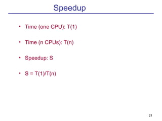 Speedup

• Time (one CPU): T(1)

• Time (n CPUs): T(n)

• Speedup: S

• S = T(1)/T(n)




                         21
 