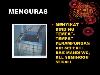 MENGURAS
• MENYIKAT
DINDING
TEMPAT-
TEMPAT
PENAMPUNGAN
AIR SEPERTI
BAK MANDI/WC,
DLL SEMINGGU
SEKALI
 