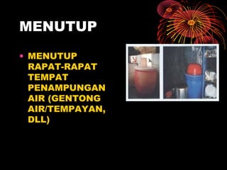 MENUTUP
• MENUTUP
RAPAT-RAPAT
TEMPAT
PENAMPUNGAN
AIR (GENTONG
AIR/TEMPAYAN,
DLL)
 