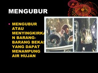 MENGUBUR
• MENGUBUR
ATAU
MENYINGKIRKA
N BARANG-
BARANG BEKAS
YANG DAPAT
MENAMPUNG
AIR HUJAN
 