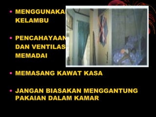 • MENGGUNAKAN
KELAMBU
• PENCAHAYAAN
DAN VENTILASI
MEMADAI
• MEMASANG KAWAT KASA
• JANGAN BIASAKAN MENGGANTUNG
PAKAIAN DALAM KAMAR
 