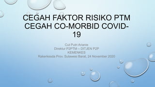 CEGAH FAKTOR RISIKO PTM
CEGAH CO-MORBID COVID-
19
Cut Putri Arianie
Direktur P2PTM – DITJEN P2P
KEMENKES
Rakerkesda Prov. Sulawesi Barat, 24 November 2020
 