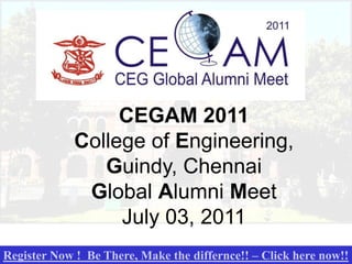 CEGAM 2011
             College of Engineering,
                Guindy, Chennai
              Global Alumni Meet
                  July 03, 2011
Register Now ! Be There, Make the differnce!! – Click here now!!
 