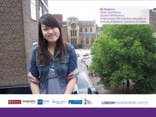 Bo Young Lee
Seoul, South Korea
Studied: MFP Business
Progressing to: MA Early Years Education at
Institute of Education, University of London
 