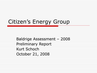 Citizen’s Energy Group Baldrige Assessment – 2008 Preliminary Report Kurt Schoch October 21, 2008 