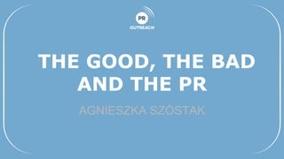 THE GOOD, THE BAD
AND THE PR
AGNIESZKA SZÓSTAK
 