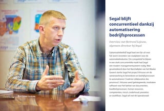 Segal blijft
concurrentieel dankzij
automatisering
bedrijfsprocessen
Interview met Bertrand Lejeune,
algemeen directeur bij Segal
Galvanisatiebedrijf Segal baat een lijn uit voor
het warm verzinken van staalplaten voor de
automobielindustrie. Om competitief te blijven
in een sterk concurrentiële markt had Segal
een modern managementsysteem nodig. Mee
gesubsidieerd door het Marshallplan van het Waalse
Gewest startte Segal het project Virtuoso om de
samenwerking te bevorderen en bedrijfsprocessen
te automatiseren (‘maîtrise collaborative des
processus’). Virtuoso werd geïntegreerde, modulaire
software voor het beheer van documenten,
kwaliteitsprocessen, human resources,
competenties, risico’s, onderhoud, prestaties
en workflows. Segal wil met dit‘operationeelBertrand Lejeune
64
 