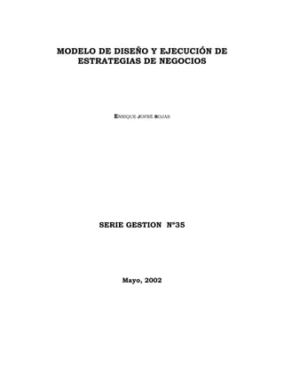 MODELO DE DISEÑO Y EJECUCIÓN DE
ESTRATEGIAS DE NEGOCIOS
ENRIQUE JOFRÉ ROJAS
SERIE GESTION Nº35
Mayo, 2002
 