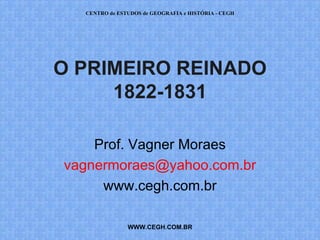 CENTRO de ESTUDOS de GEOGRAFIA e HISTÓRIA - CEGH

O PRIMEIRO REINADO
1822-1831 (2a ed.)
Prof. Vagner Moraes
vagnermoraes@yahoo.com.br
www.cegh.com.br
WWW.CEGH.COM.

 