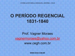 CENTRO de ESTUDOS de GEOGRAFIA e HISTÓRIA - CEGH




O PERÍODO REGENCIAL
      1831-1840

     Prof. Vagner Moraes
 vagnermoraes@yahoo.com.br
      www.cegh.com.br

                WWW.CEGH.COM.BR
 