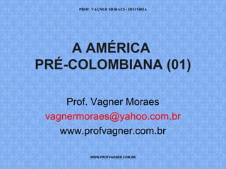 PROF. VAGNER MORAES - HISTÓRIA 
A AMÉRICA 
PRÉ-COLOMBIANA (01) 
Prof. Vagner Moraes 
vagnermoraes@yahoo.com.br 
www.profvagner.com.br 
WWW.PROFVAGNER.COM.BR 
 