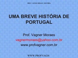 PROF. VAGNER MORAES - HISTÓRIA 
UMA BREVE HISTÓRIA DE 
PORTUGAL (02) 
Prof. Vagner Moraes 
vagnermoraes@yahoo.com.br 
www.profvagner.com.br 
WWW.PROFVAGNER.COM.BR 
 