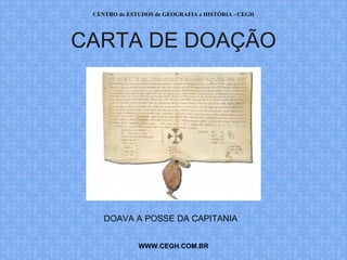 CENTRO de ESTUDOS de GEOGRAFIA e HISTÓRIA - CEGH




CARTA DE DOAÇÃO




    DOAVA A POSSE DA CAPITANIA


              WWW.CEGH.COM.BR
 