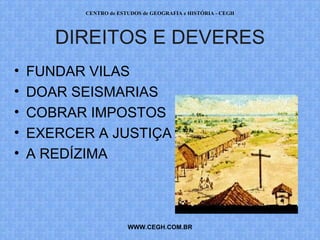 CENTRO de ESTUDOS de GEOGRAFIA e HISTÓRIA - CEGH




       DIREITOS E DEVERES
•   FUNDAR VILAS
•   DOAR SEISMARIAS
•   COBRAR IMPOSTOS
•   EXERCER A JUSTIÇA
•   A REDÍZIMA



                       WWW.CEGH.COM.BR
 