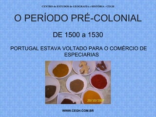 CENTRO de ESTUDOS de GEOGRAFIA e HISTÓRIA - CEGH




 O PERÍODO PRÉ-COLONIAL
                DE 1500 a 1530
PORTUGAL ESTAVA VOLTADO PARA O COMÉRCIO DE
                 ESPECIARIAS




                      WWW.CEGH.COM.BR
 