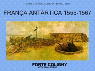 CENTRO de ESTUDOS de GEOGRAFIA e HISTÓRIA - CEGH




FRANÇA ANTÁRTICA 1555-1567




             FORTE COLIGNY
               WWW.CEGH.COM.BR
 