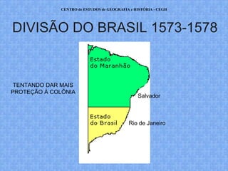 CENTRO de ESTUDOS de GEOGRAFIA e HISTÓRIA - CEGH




DIVISÃO DO BRASIL 1573-1578


 TENTANDO DAR MAIS
PROTEÇÃO À COLÔNIA
                                                Salvador



                                            Rio de Janeiro




                           WWW.CEGH.COM.BR
 