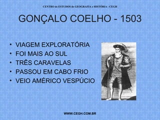 CENTRO de ESTUDOS de GEOGRAFIA e HISTÓRIA - CEGH




    GONÇALO COELHO - 1503

•   VIAGEM EXPLORATÓRIA
•   FOI MAIS AO SUL
•   TRÊS CARAVELAS
•   PASSOU EM CABO FRIO
•   VEIO AMÉRICO VESPÚCIO




                        WWW.CEGH.COM.BR
 