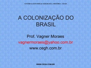 CENTRO de ESTUDOS de GEOGRAFIA e HISTÓRIA - CEGH




A COLONIZAÇÃO DO
     BRASIL

    Prof. Vagner Moraes
vagnermoraes@yahoo.com.br
     www.cegh.com.br


               WWW.CEGH.COM.BR
 