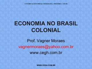 CENTRO de ESTUDOS de GEOGRAFIA e HISTÓRIA - CEGH




ECONOMIA NO BRASIL
    COLONIAL
     Prof. Vagner Moraes
 vagnermoraes@yahoo.com.br
      www.cegh.com.br

                WWW.CEGH.COM.BR
 