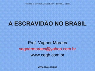 CENTRO de ESTUDOS de GEOGRAFIA e HISTÓRIA - CEGH




A ESCRAVIDÃO NO BRASIL


      Prof. Vagner Moraes
  vagnermoraes@yahoo.com.br
       www.cegh.com.br

                 WWW.CEGH.COM.BR
 