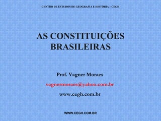 CENTRO DE ESTUDOS DE GEOGRAFIA E HISTÓRIA – CEGH




AS CONSTITUIÇÕES
   BRASILEIRAS

         Prof. Vagner Moraes
  vagnermoraes@yahoo.com.br
          www.cegh.com.br


             WWW.CEGH.COM.BR
 