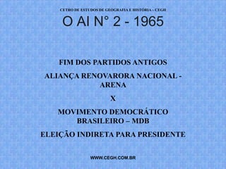 CETRO DE ESTUDOS DE GEOGRAFIA E HISTÓRIA – CEGH


    O AI N° 2 - 1965

    FIM DOS PARTIDOS ANTIGOS
ALIANÇA RENOVARORA NACIONAL -
           ARENA
                          X
   MOVIMENTO DEMOCRÁTICO
      BRASILEIRO – MDB
ELEIÇÃO INDIRETA PARA PRESIDENTE

                 WWW.CEGH.COM.BR
 