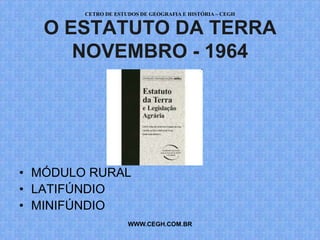 CETRO DE ESTUDOS DE GEOGRAFIA E HISTÓRIA – CEGH


   O ESTATUTO DA TERRA
      NOVEMBRO - 1964




• MÓDULO RURAL
• LATIFÚNDIO
• MINIFÚNDIO
                     WWW.CEGH.COM.BR
 
