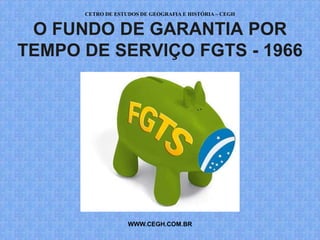 CETRO DE ESTUDOS DE GEOGRAFIA E HISTÓRIA – CEGH


 O FUNDO DE GARANTIA POR
TEMPO DE SERVIÇO FGTS - 1966




                   WWW.CEGH.COM.BR
 