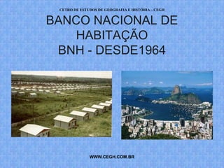 CETRO DE ESTUDOS DE GEOGRAFIA E HISTÓRIA – CEGH


BANCO NACIONAL DE
    HABITAÇÃO
 BNH - DESDE1964




              WWW.CEGH.COM.BR
 
