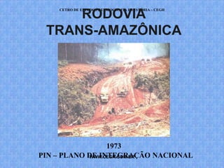 CETRO DE ESTUDOS DE GEOGRAFIA E HISTÓRIA – CEGH
     RODOVIA
 TRANS-AMAZÔNICA




                  1973
PIN – PLANO DE INTEGRAÇÃO NACIONAL
             WWW.CEGH.COM.BR
 