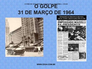 CETRO DE ESTUDOS DE GEOGRAFIA E HISTÓRIA – CEGH

      O GOLPE
31 DE MARÇO DE 1964




               WWW.CEGH.COM.BR
 