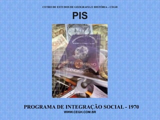 CETRO DE ESTUDOS DE GEOGRAFIA E HISTÓRIA – CEGH



                       PIS




PROGRAMA DE INTEGRAÇÃO SOCIAL - 1970
                  WWW.CEGH.COM.BR
 