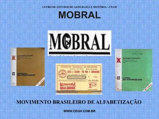 CETRO DE ESTUDOS DE GEOGRAFIA E HISTÓRIA – CEGH


                 MOBRAL




MOVIMENTO BRASILEIRO DE ALFABETIZAÇÃO
                    WWW.CEGH.COM.BR
 