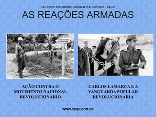 CETRO DE ESTUDOS DE GEOGRAFIA E HISTÓRIA – CEGH


  AS REAÇÕES ARMADAS




   AÇÃO CONTRA O                       CARLOS LAMARCA E A
MOVIMENTO NACIONAL                     VANGUARDA POPULAR
  REVOLUCIONÁRIO                         REVOLUCIONÁRIA

                      WWW.CEGH.COM.BR
 