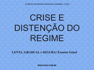 CETRO DE ESTUDOS DE GEOGRAFIA E HISTÓRIA – CEGH




    CRISE E
 DISTENÇÃO DO
    REGIME
LENTA, GRADUAL e SEGURA! Ernesto Geisel



                    WWW.CEGH.COM.BR
 