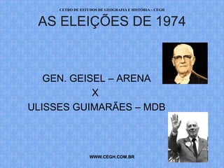 CETRO DE ESTUDOS DE GEOGRAFIA E HISTÓRIA – CEGH


 AS ELEIÇÕES DE 1974



   GEN. GEISEL – ARENA
            X
ULISSES GUIMARÃES – MDB



                  WWW.CEGH.COM.BR
 